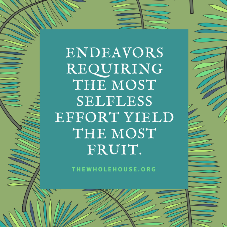 Endeavors requiring the most selfless effort yield the most fruit..png